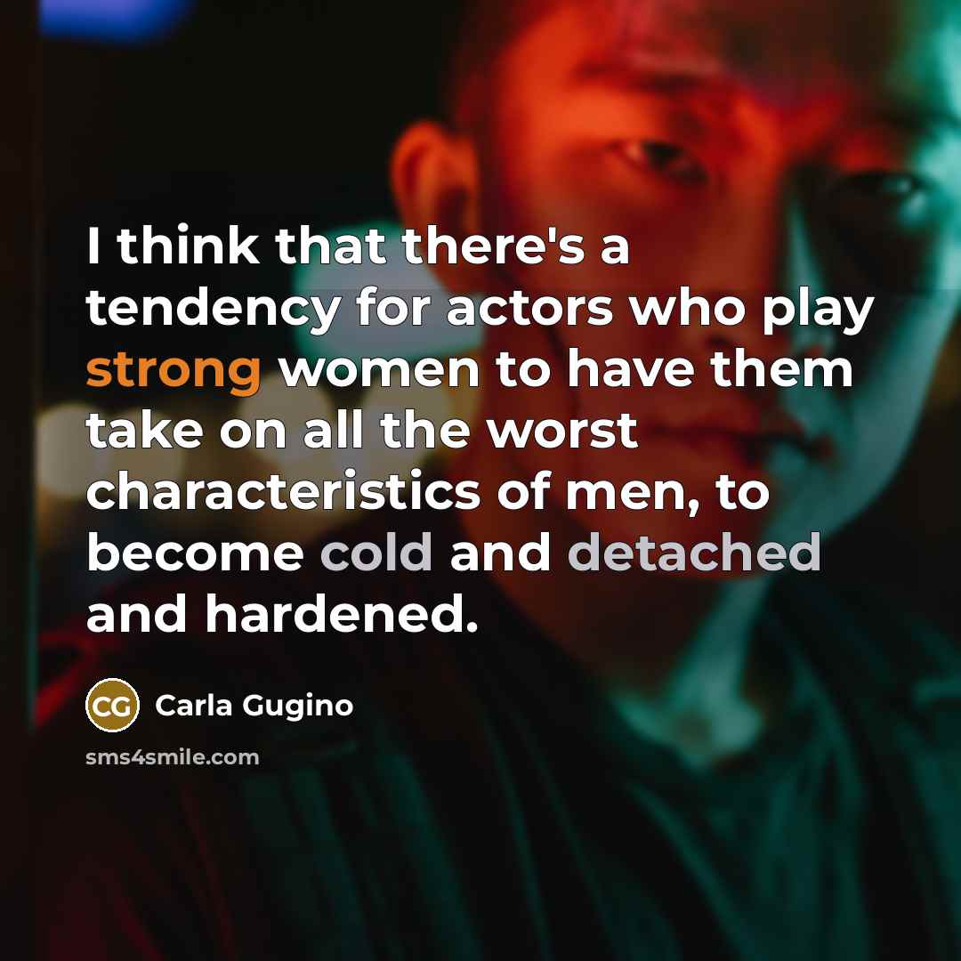 “I think that there's a tendency for actors who play strong women to have them take on all the worst characteristics of men, to become cold and detached and hardened.” quote by Carla Gugino