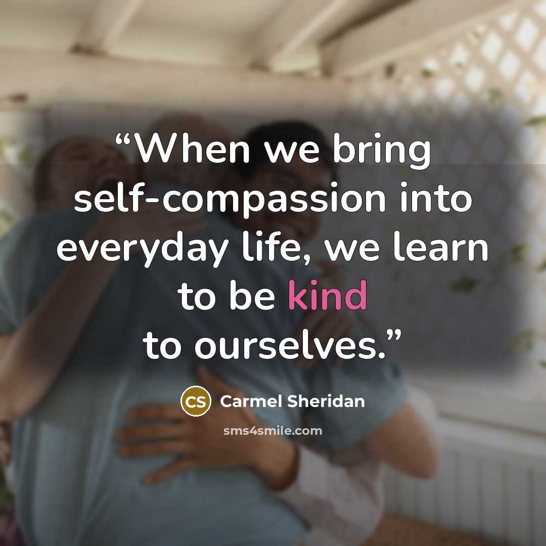 “When we bring self-compassion into everyday life, we learn to be kind to ourselves.” quote by Carmel Sheridan