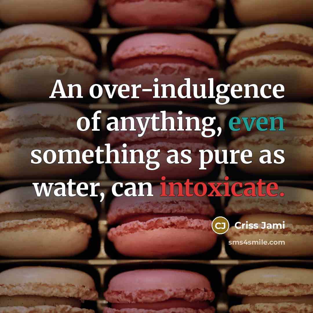 “An over-indulgence of anything, even something as pure as water, can intoxicate.” quote by Criss Jami