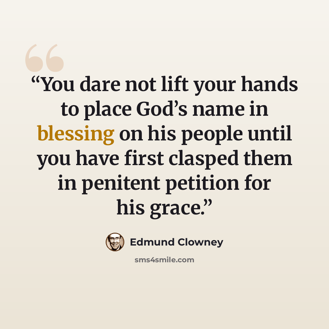“You dare not lift your hands to place God’s name in blessing on his people until you have first clasped them in penitent petition for his grace.” quote by Edmund Clowney
