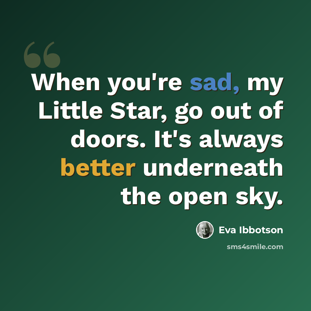 “When you're sad, my Little Star, go out of doors. It's always better underneath the open sky.” quote by Eva Ibbotson