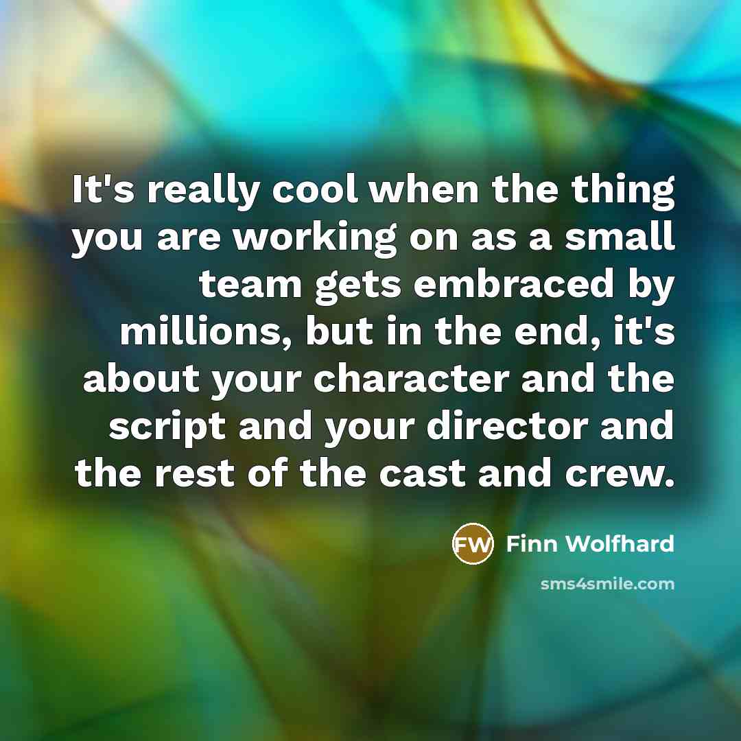 “It's really cool when the thing you are working on as a small team gets embraced by millions, but in the end, it's about your character and the script and your director and the rest of the cast and crew.” quote by Finn Wolfhard