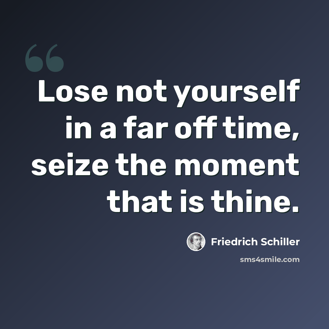 “Lose not yourself in a far off time, seize the moment that is thine.” quote by Friedrich Schiller