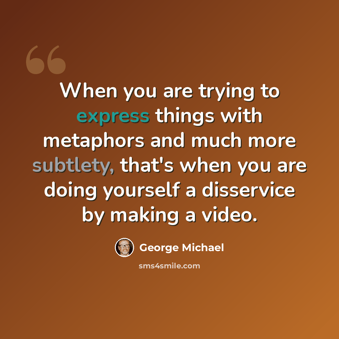 “When you are trying to express things with metaphors and much more subtlety, that's when you are doing yourself a disservice by making a video.” quote by George Michael