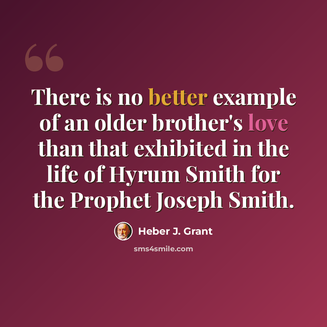 “There is no better example of an older brother's love than that exhibited in the life of Hyrum Smith for the Prophet Joseph Smith.” quote by Heber J. Grant
