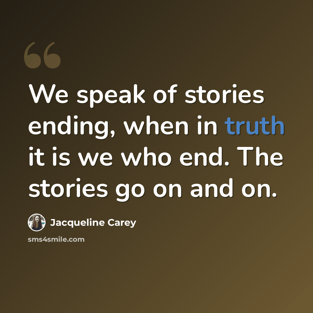 “We speak of stories ending, when in truth it is we who end. The stories go on and on.” quote by Jacqueline Carey