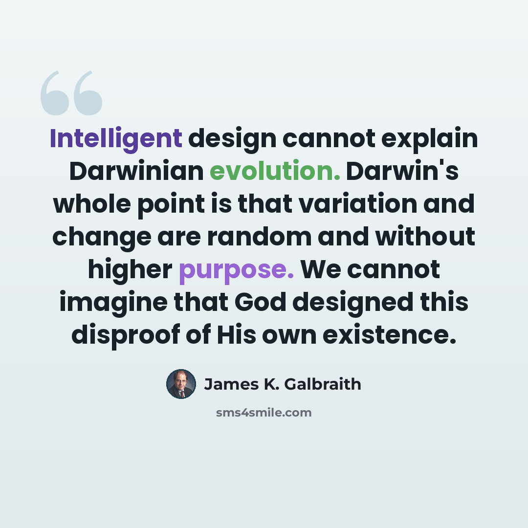 “Intelligent design cannot explain Darwinian evolution. Darwin's whole point is that variation and change are random and without higher purpose. We cannot imagine that God designed this disproof of His own existence.” quote by James K. Galbraith