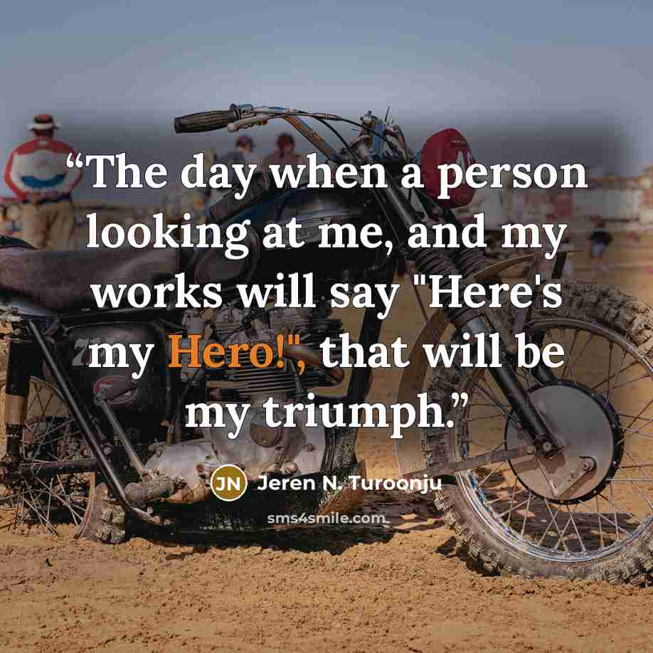 “The day when a person looking at me, and my works will say "Here's my Hero!", that will be my triumph.” quote by Jeren N. Turoonju