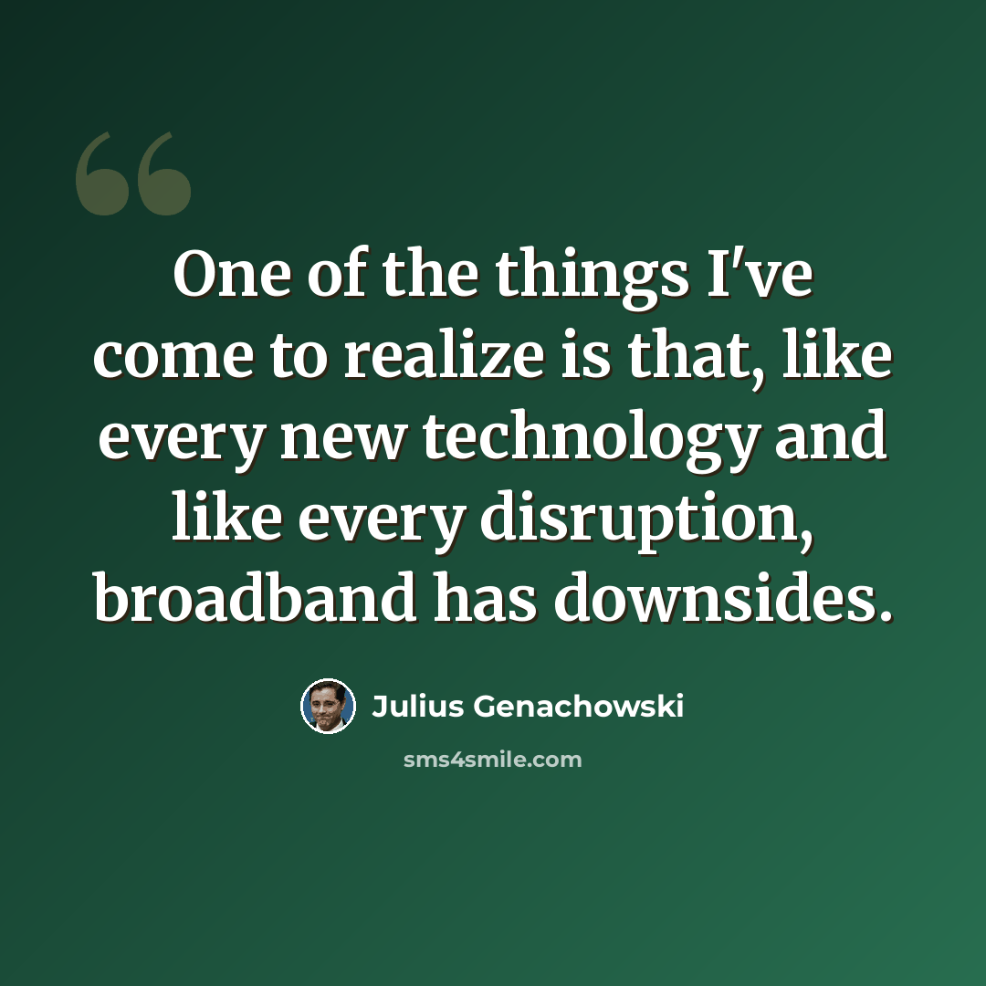 “One of the things I've come to realize is that, like every new technology and like every disruption, broadband has downsides.” quote by Julius Genachowski