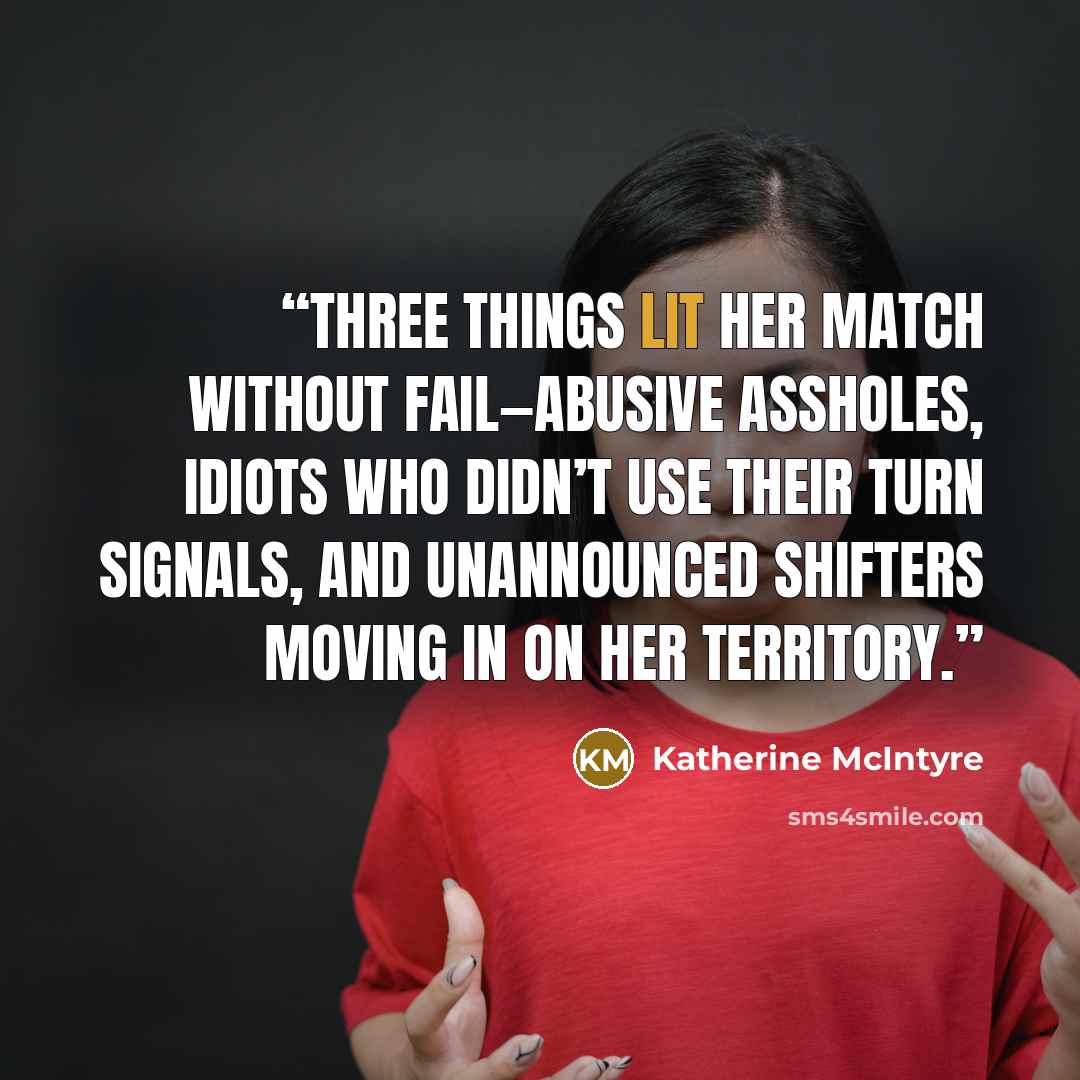 “Three things lit her match without fail—abusive assholes, idiots who didn’t use their turn signals, and unannounced shifters moving in on her territory.” quote by Katherine McIntyre