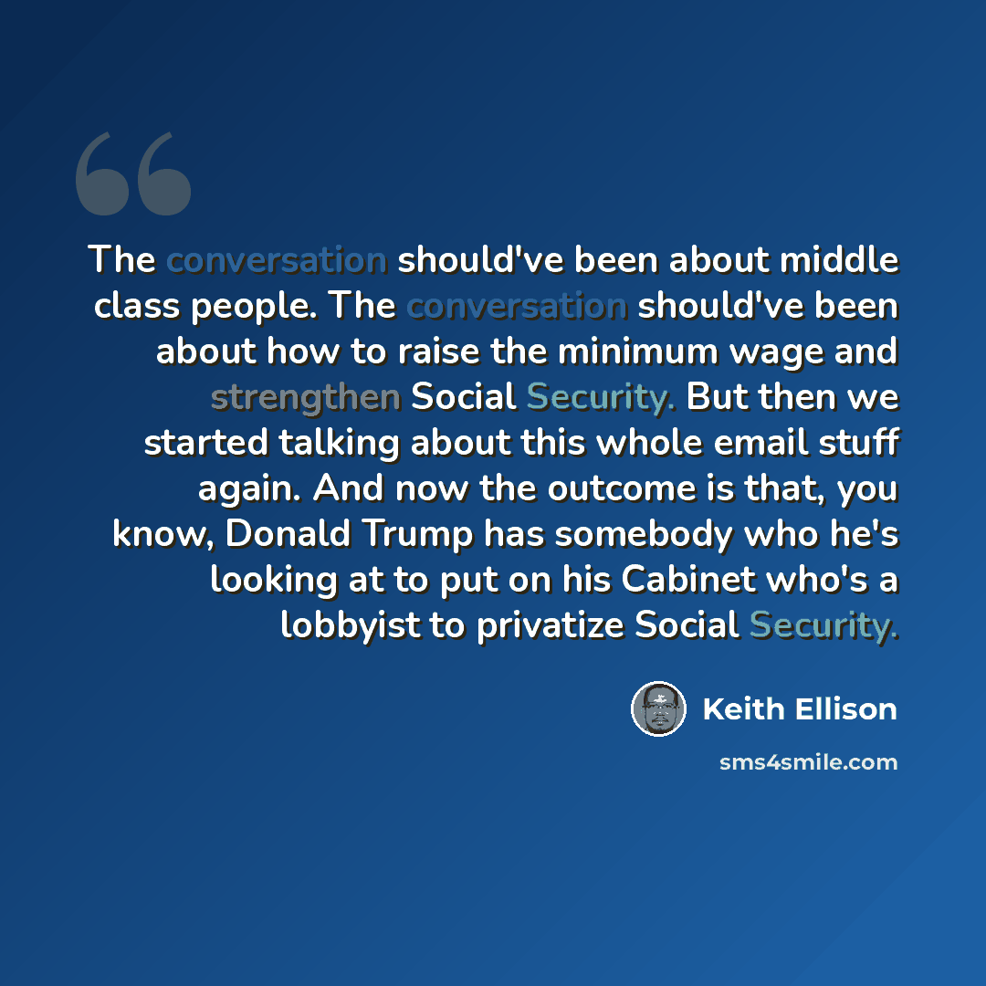 “The conversation should've been about middle class people. The conversation should've been about how to raise the minimum wage and strengthen Social Security. But then we started talking about this whole email stuff again. And now the outcome is that, you know, Donald Trump has somebody who he's…” quote by Keith Ellison