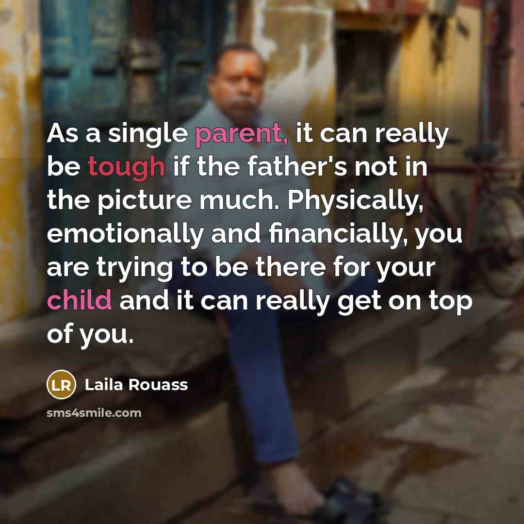 “As a single parent, it can really be tough if the father's not in the picture much. Physically, emotionally and financially, you are trying to be there for your child and it can really get on top of you.” quote by Laila Rouass