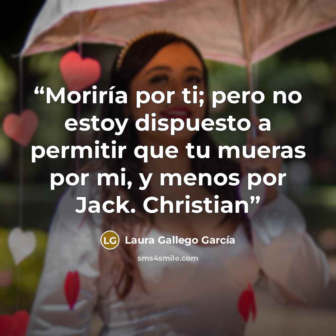 “Moriría por ti; pero no estoy dispuesto a permitir que tu mueras por mi, y menos por Jack. Christian” quote by Laura Gallego García