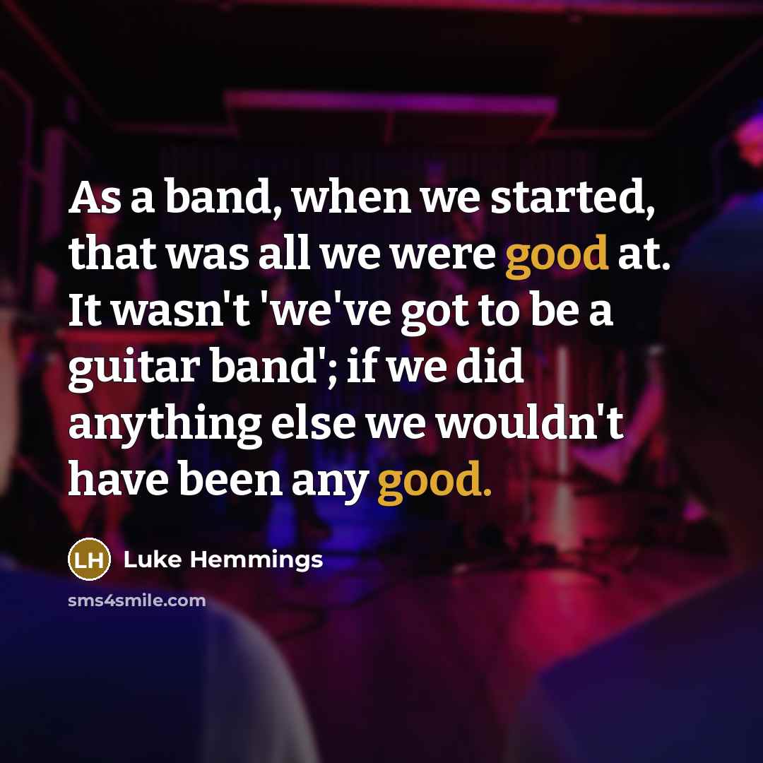 “As a band, when we started, that was all we were good at. It wasn't 'we've got to be a guitar band'; if we did anything else we wouldn't have been any good.” quote by Luke Hemmings