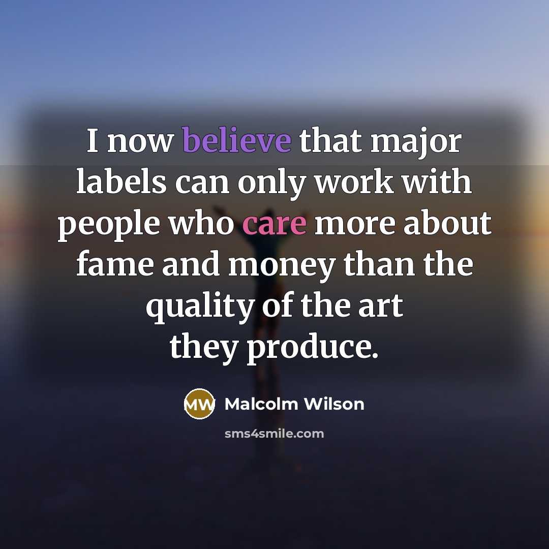 “I now believe that major labels can only work with people who care more about fame and money than the quality of the art they produce.” quote by Malcolm Wilson