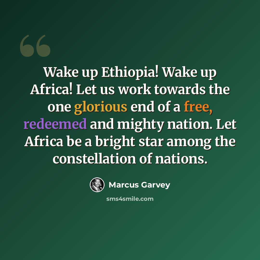 “Wake up Ethiopia! Wake up Africa! Let us work towards the one glorious end of a free, redeemed and mighty nation. Let Africa be a bright star among the constellation of nations.” quote by Marcus Garvey