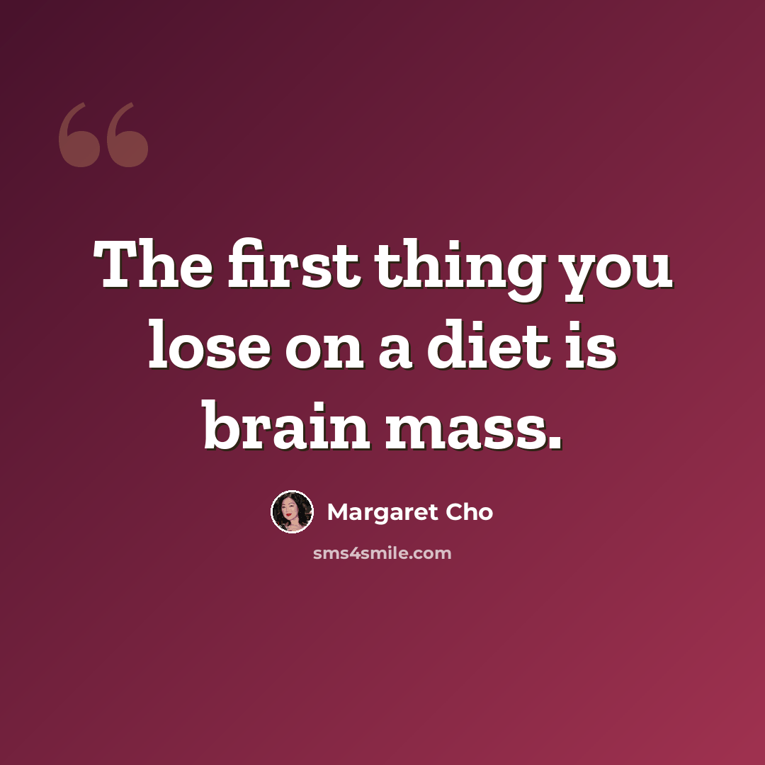 “The first thing you lose on a diet is brain mass.” quote by Margaret Cho