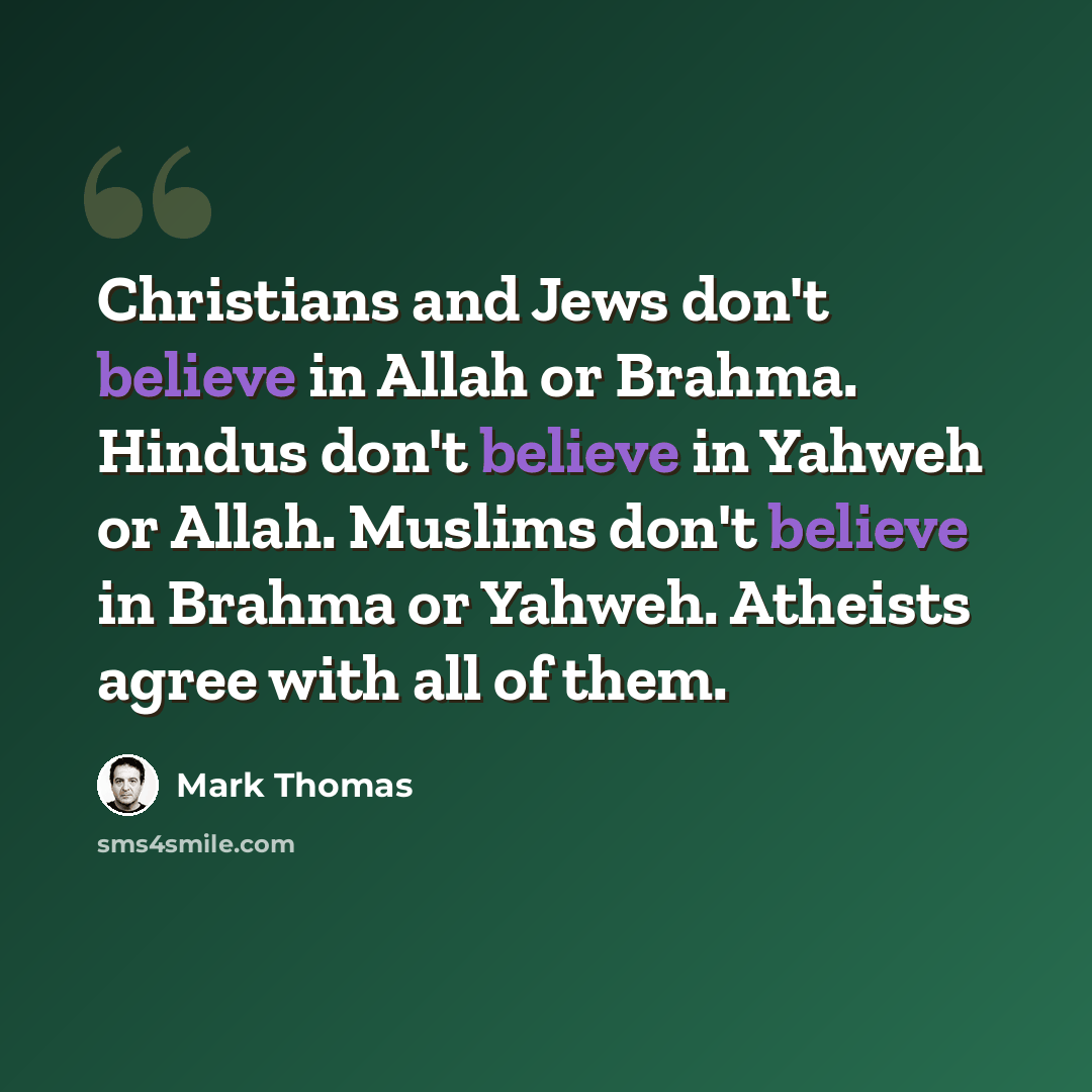 “Christians and Jews don't believe in Allah or Brahma. Hindus don't believe in Yahweh or Allah. Muslims don't believe in Brahma or Yahweh. Atheists agree with all of them.” quote by Mark Thomas