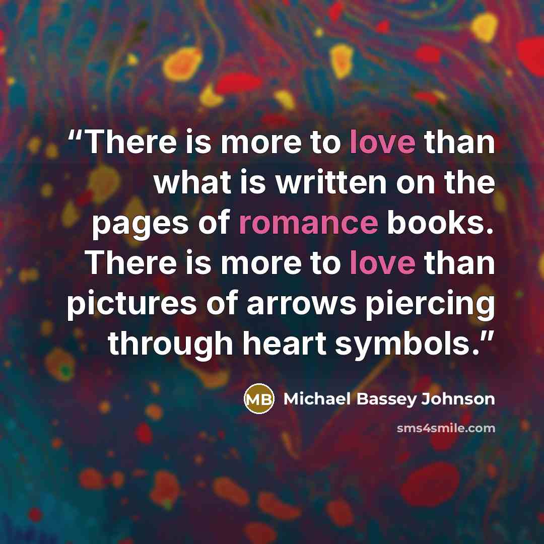 “There is more to love than what is written on the pages of romance books. There is more to love than pictures of arrows piercing through heart symbols.” quote by Michael Bassey Johnson