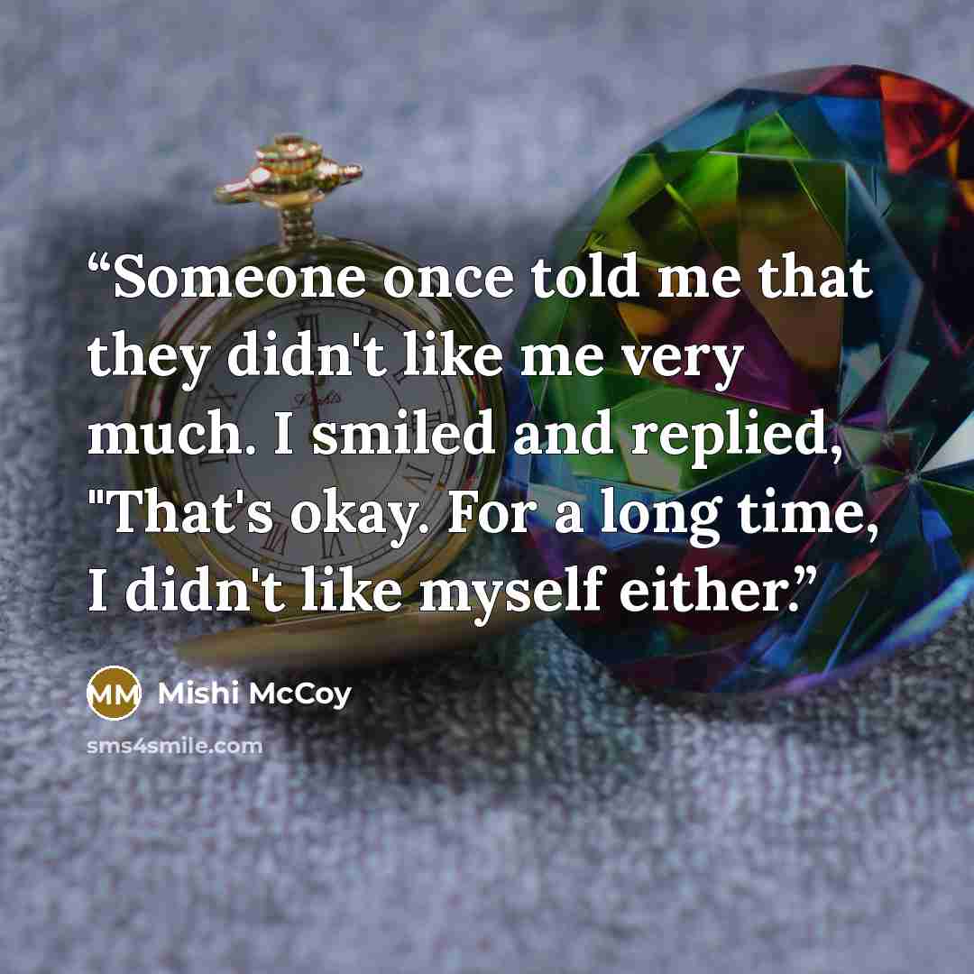 “Someone once told me that they didn't like me very much. I smiled and replied, "That's okay. For a long time, I didn't like myself either.” quote by Mishi McCoy