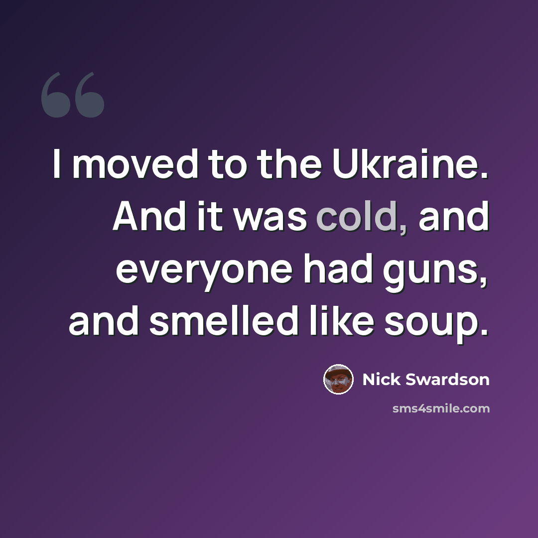 “I moved to the Ukraine. And it was cold, and everyone had guns, and smelled like soup.” quote by Nick Swardson