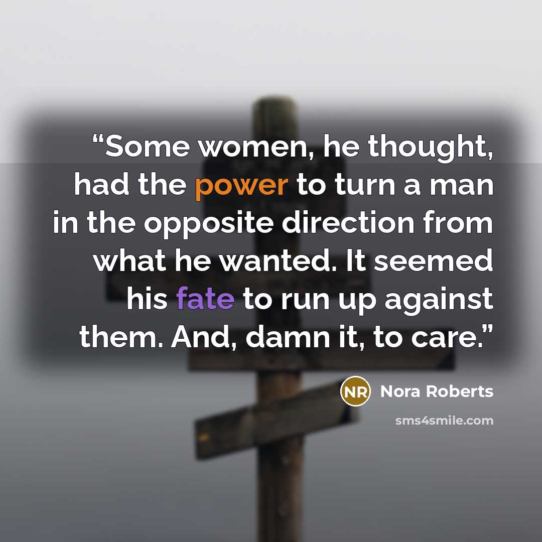 “Some women, he thought, had the power to turn a man in the opposite direction from what he wanted. It seemed his fate to run up against them. And, damn it, to care.” quote by Nora Roberts