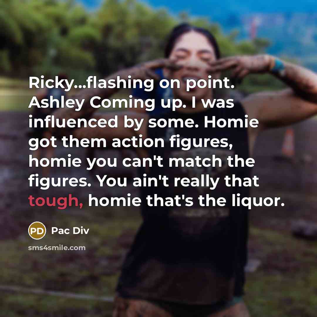 “Ricky...flashing on point. Ashley Coming up. I was influenced by some. Homie got them action figures, homie you can't match the figures. You ain't really that tough, homie that's the liquor.” quote by Pac Div