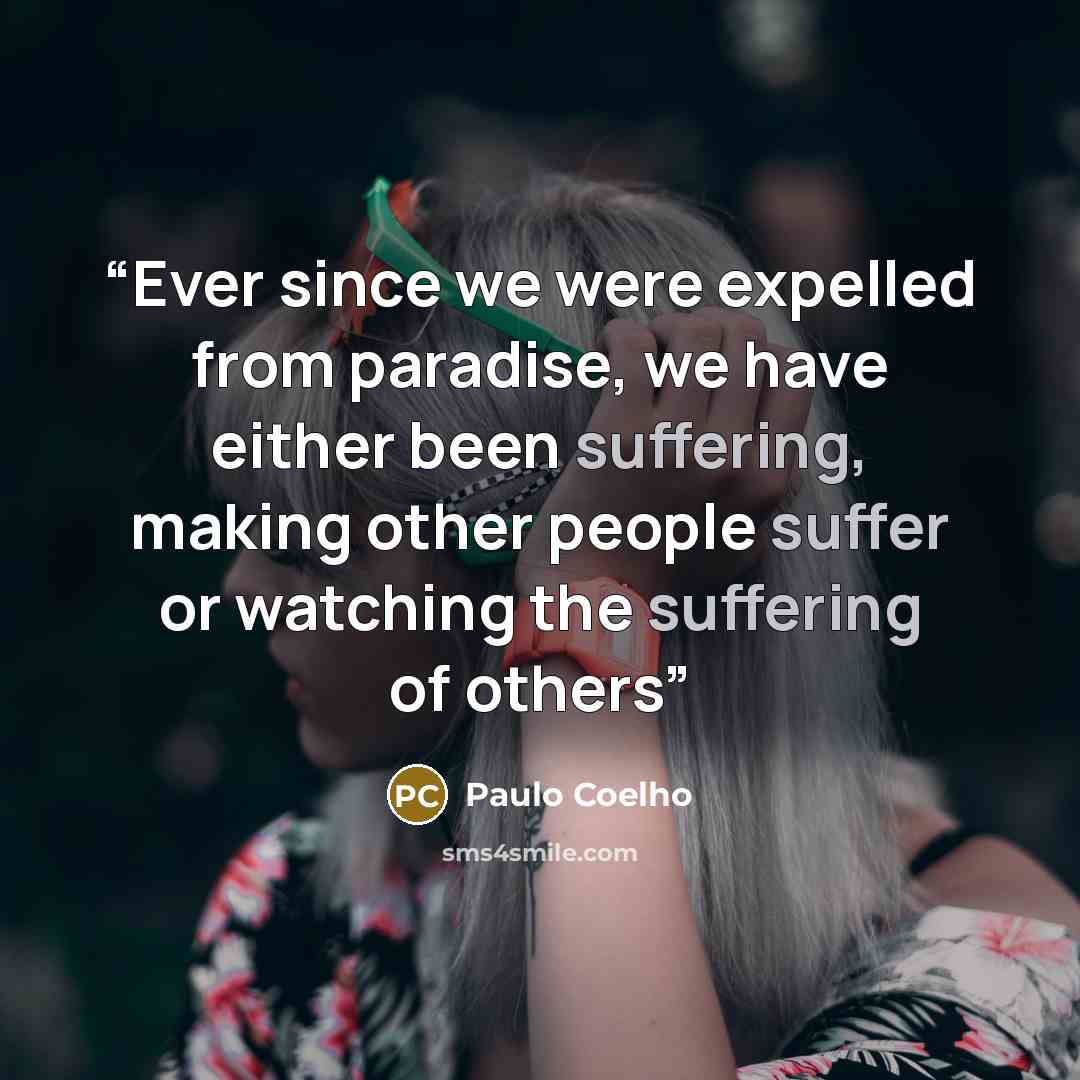 “Ever since we were expelled from paradise, we have either been suffering, making other people suffer or watching the suffering of others” quote by Paulo Coelho