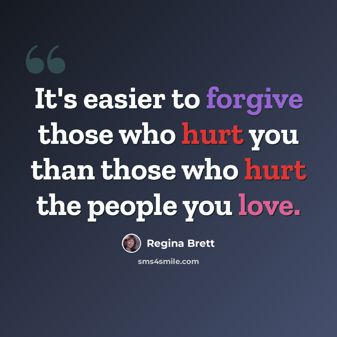 “It's easier to forgive those who hurt you than those who hurt the people you love.” quote by Regina Brett