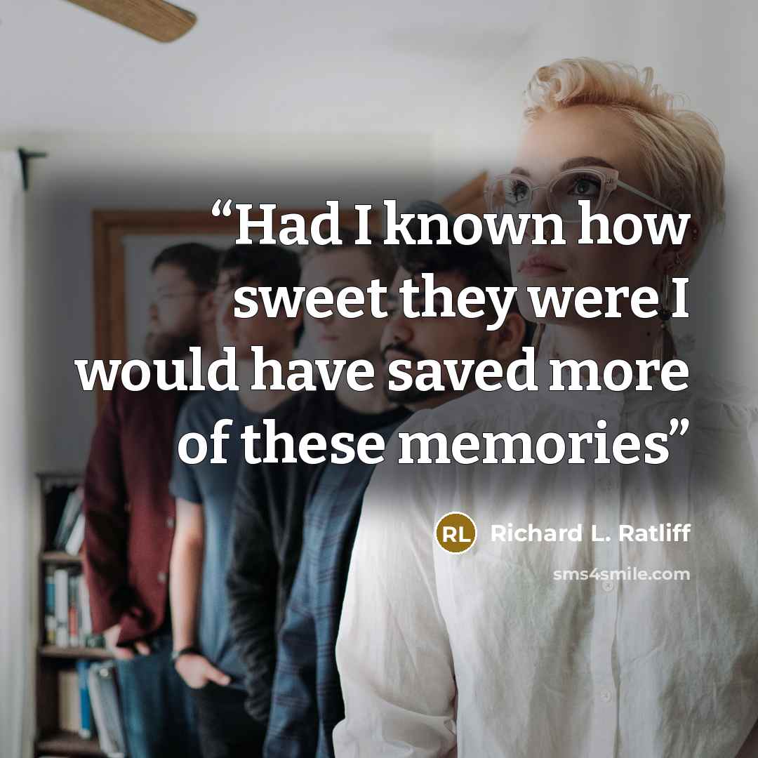 “Had I known how sweet they were I would have saved more of these memories” quote by Richard L. Ratliff