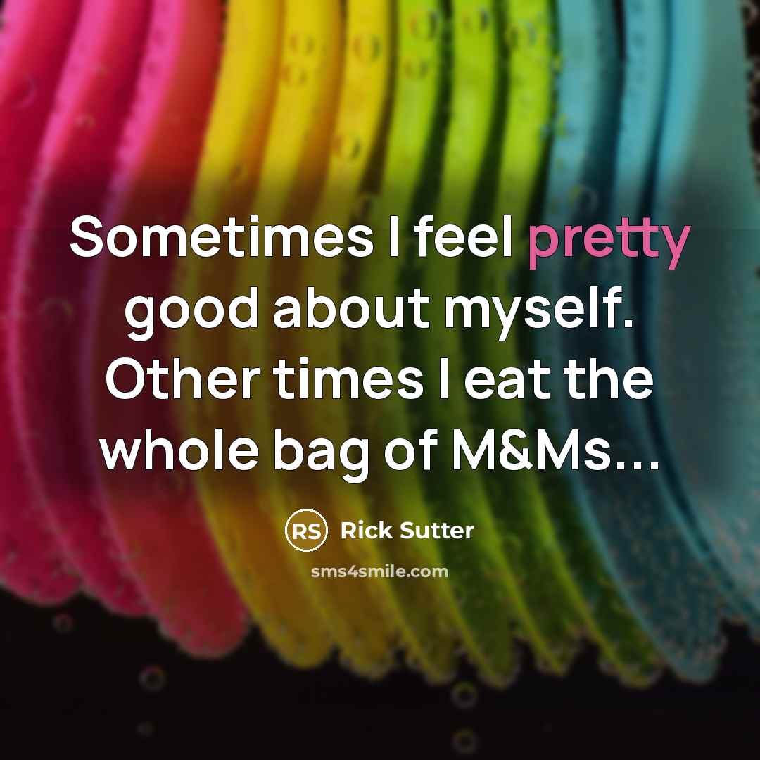 “Sometimes I feel pretty good about myself. Other times I eat the whole bag of M&Ms...” quote by Rick Sutter