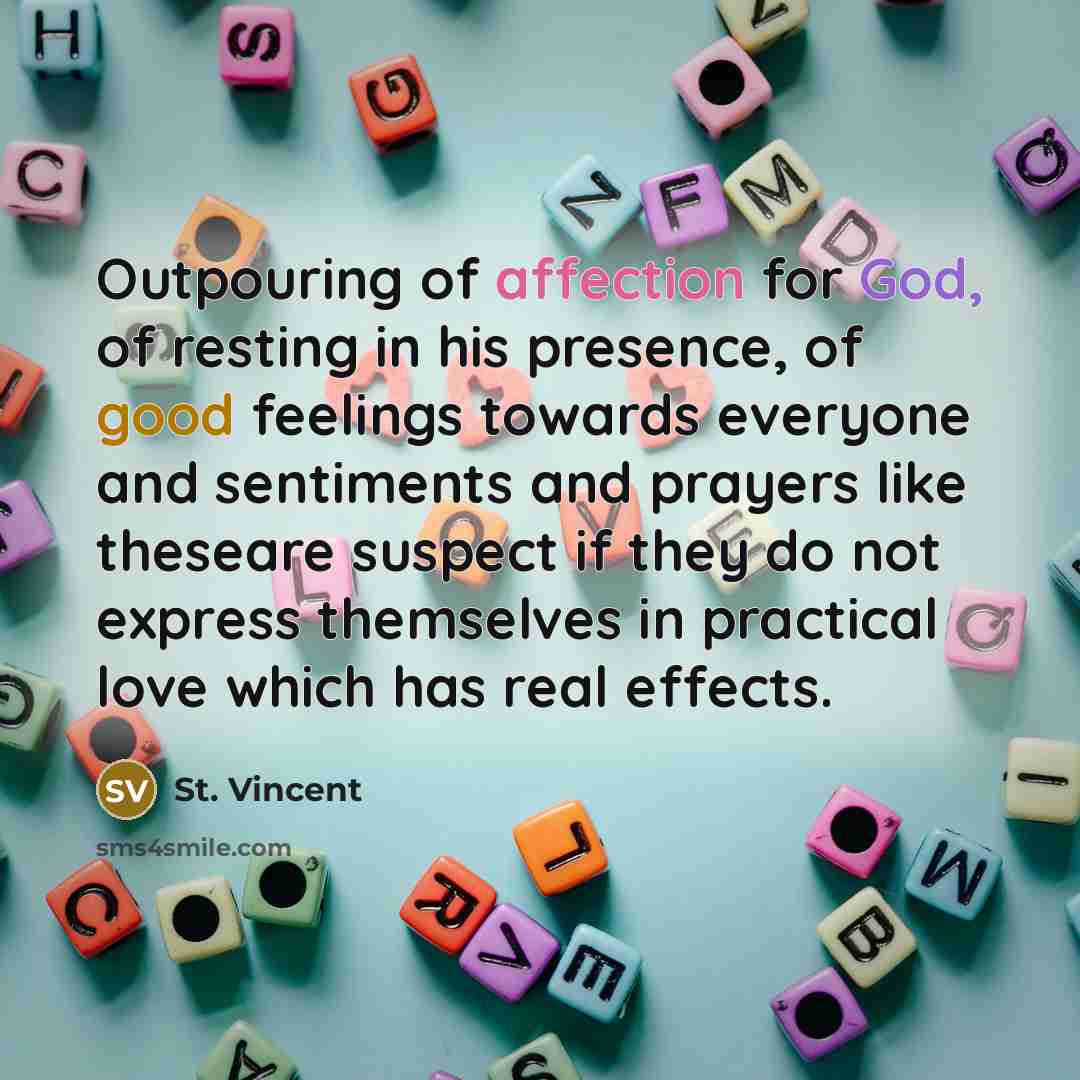 “Outpouring of affection for God, of resting in his presence, of good feelings towards everyone and sentiments and prayers like theseare suspect if they do not express themselves in practical love which has real effects.” quote by St. Vincent