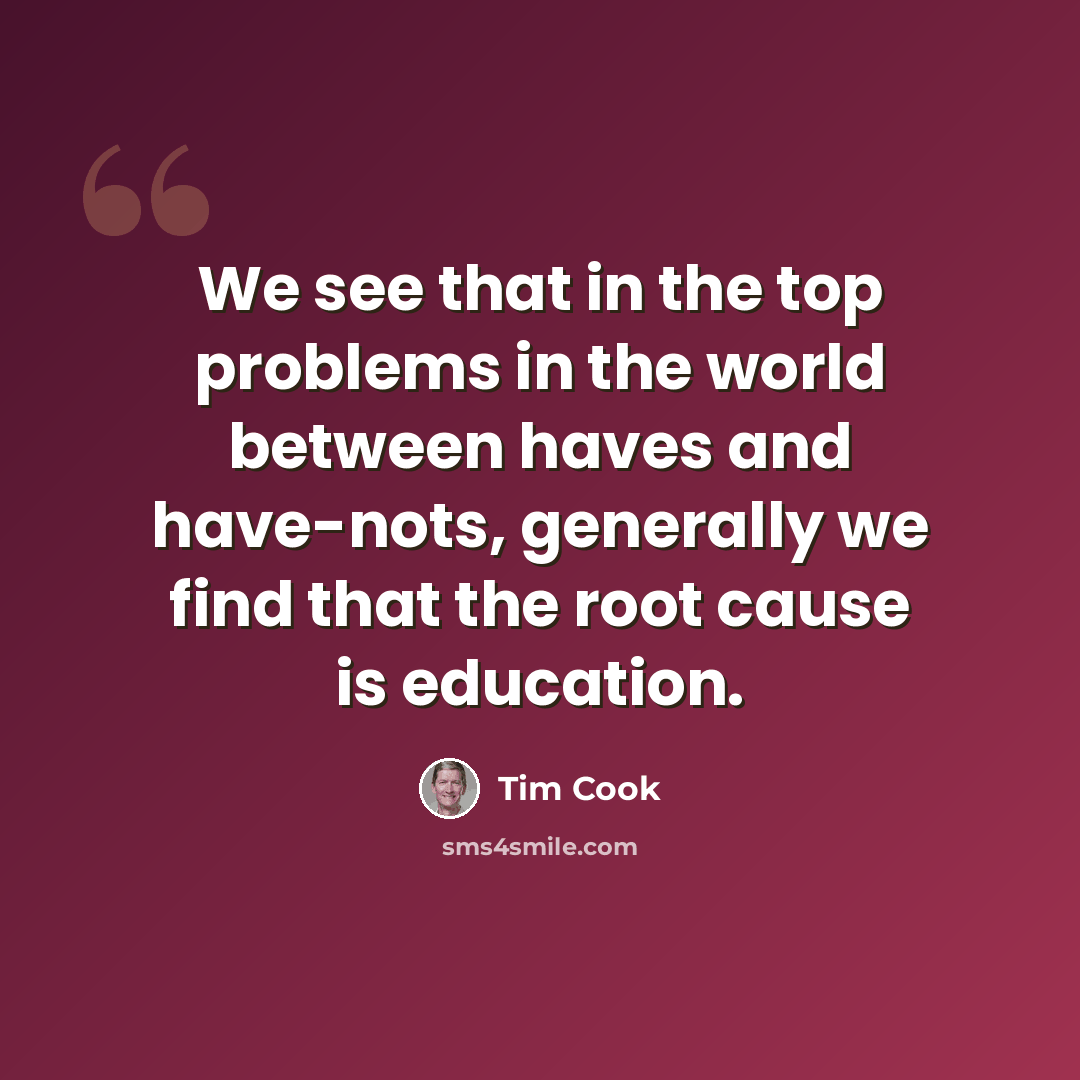 “We see that in the top problems in the world between haves and have-nots, generally we find that the root cause is education.” quote by Tim Cook