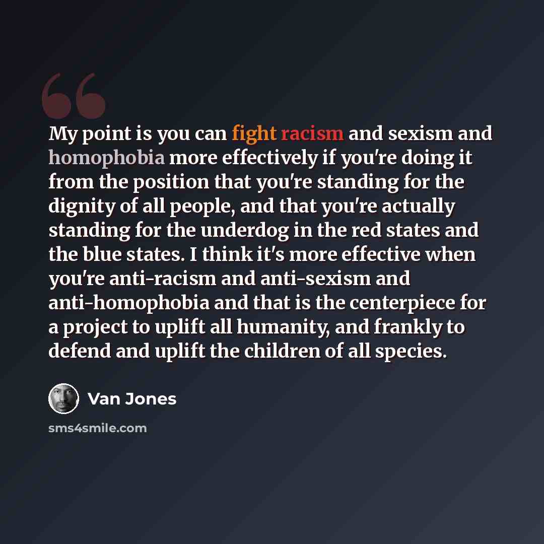 “My point is you can fight racism and sexism and homophobia more effectively if you're doing it from the position that you're standing for the dignity of all people, and that you're actually standing for the underdog in the red states and the blue states. I think it's more effective when you're…” quote by Van Jones