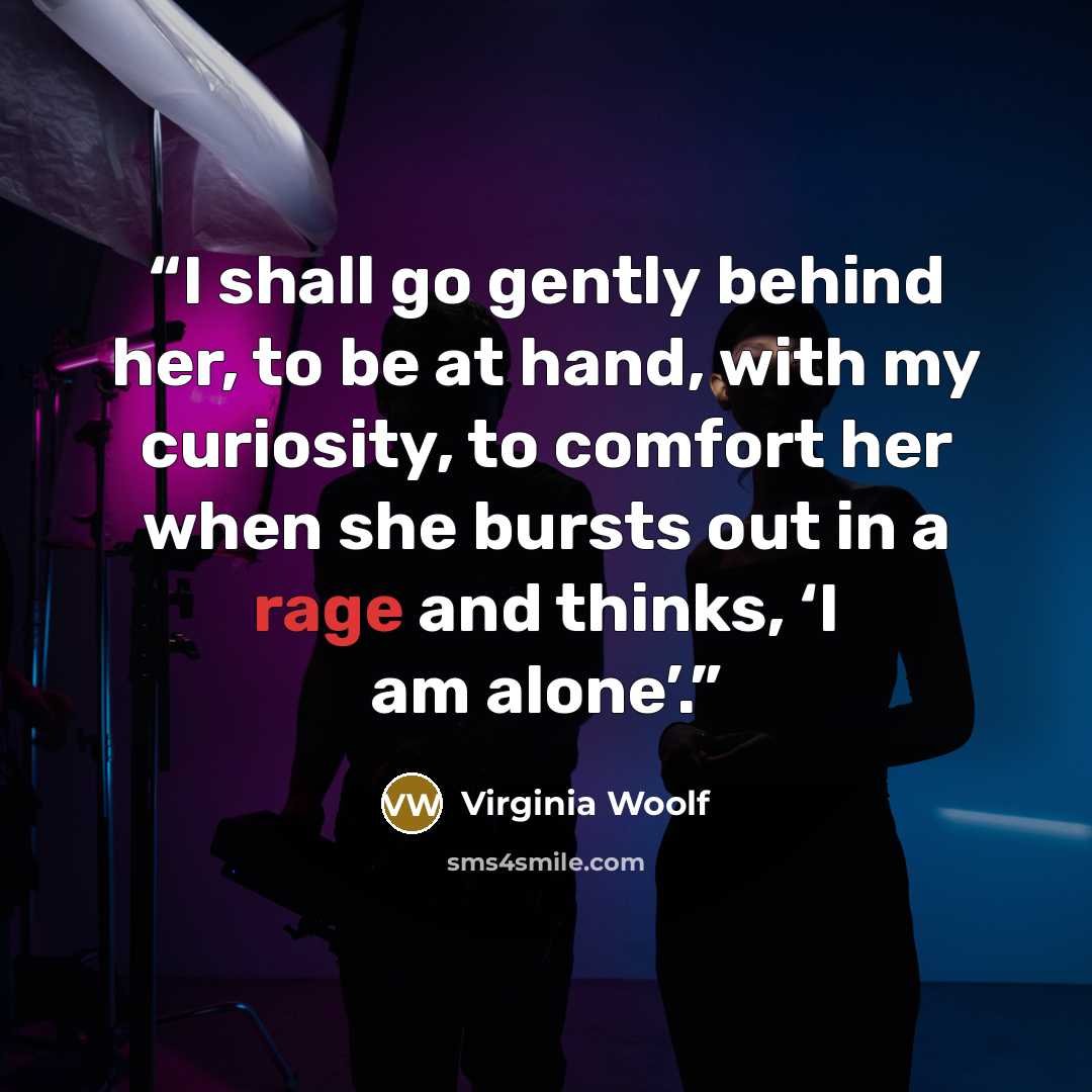 “I shall go gently behind her, to be at hand, with my curiosity, to comfort her when she bursts out in a rage and thinks, ‘I am alone’.” quote by Virginia Woolf