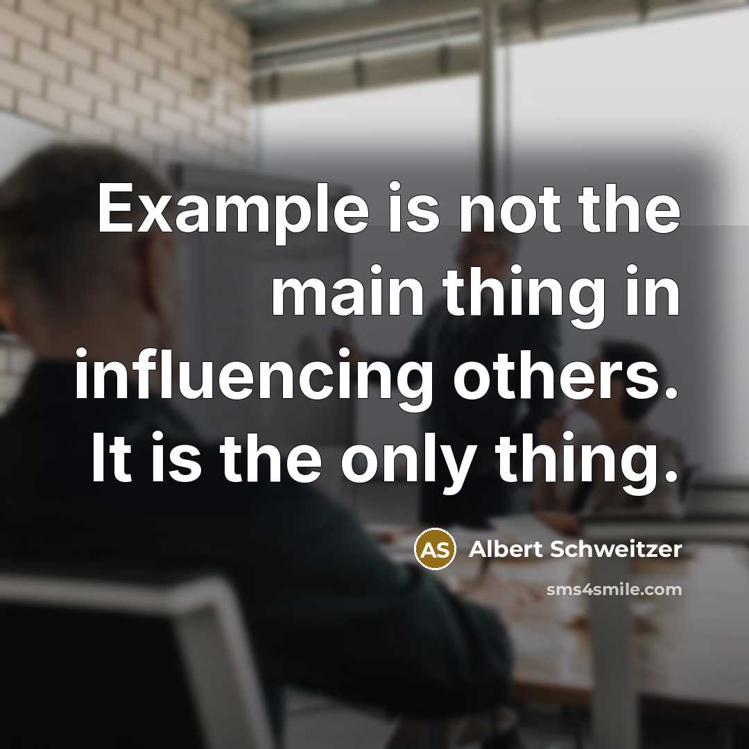 “Example is not the main thing in influencing others. It is the only thing.” quote by Albert Schweitzer
