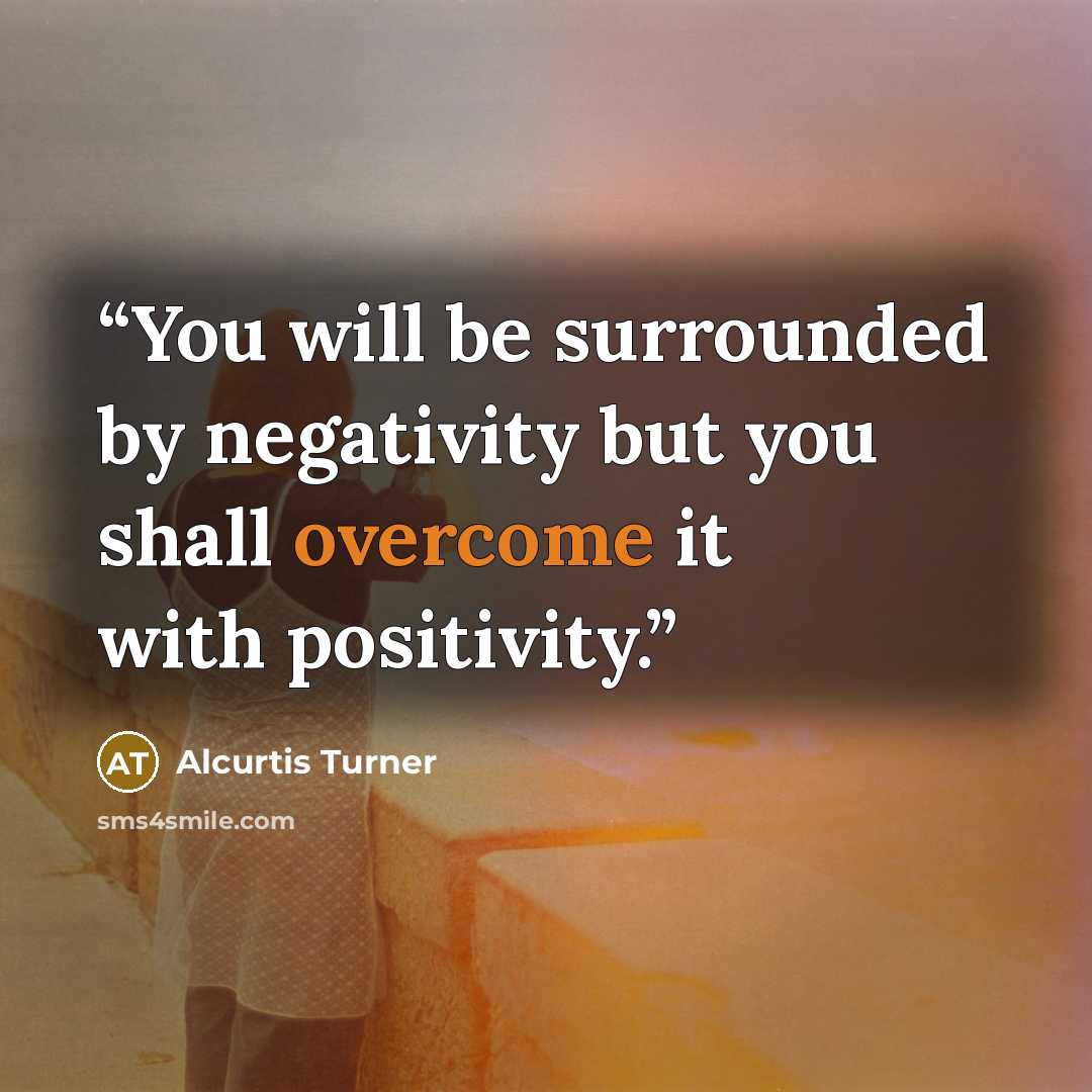 “You will be surrounded by negativity but you shall overcome it with positivity.” quote by Alcurtis Turner
