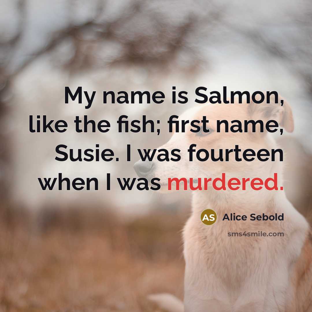 “My name is Salmon, like the fish; first name, Susie. I was fourteen when I was murdered.” quote by Alice Sebold