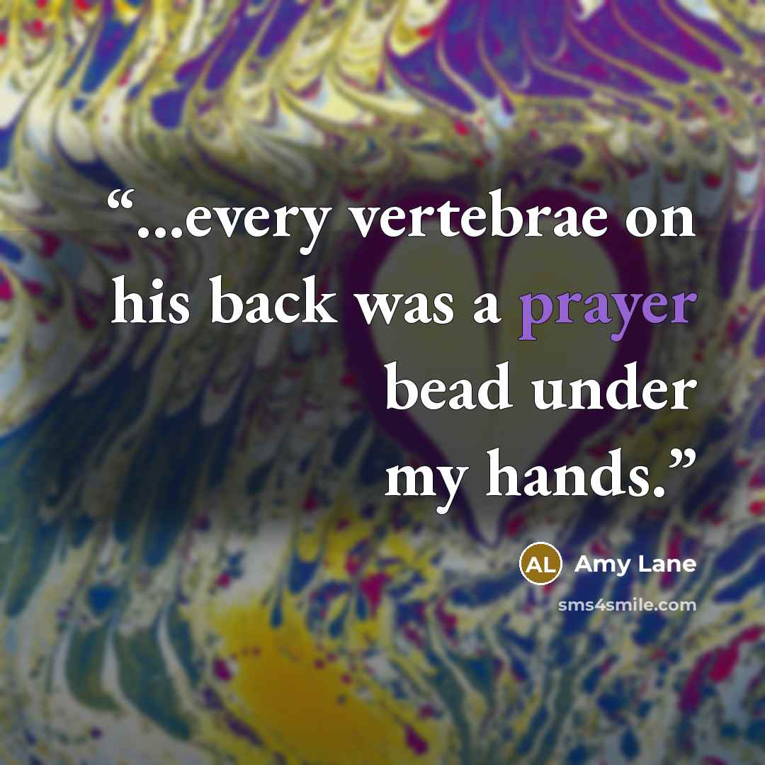 “...every vertebrae on his back was a prayer bead under my hands.” quote by Amy Lane