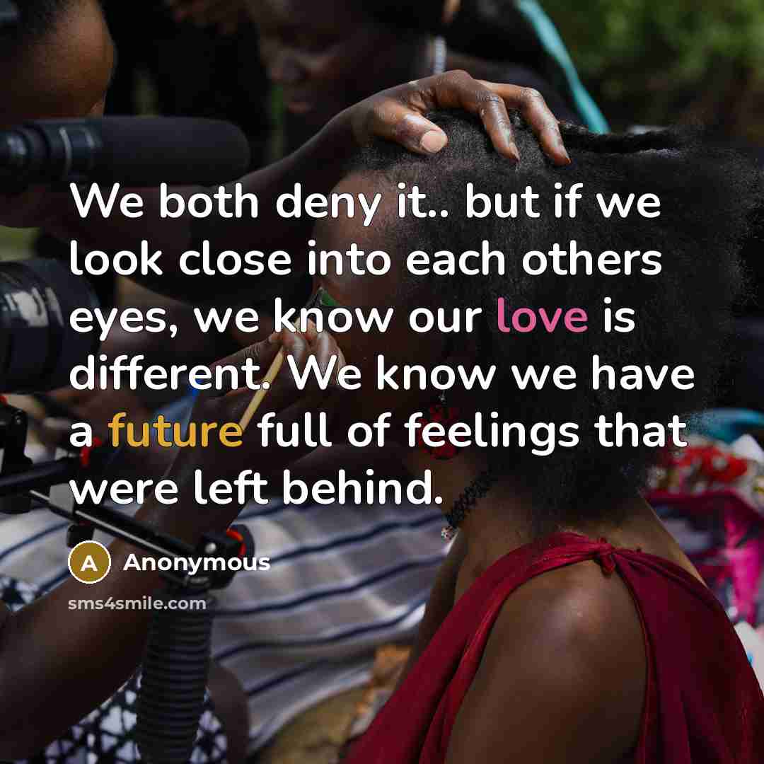 “We both deny it.. but if we look close into each others eyes, we know our love is different. We know we have a future full of feelings that were left behind.” quote by Anonymous