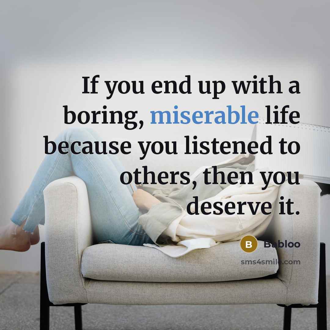 “If you end up with a boring, miserable life because you listened to others, then you deserve it.” quote by Babloo