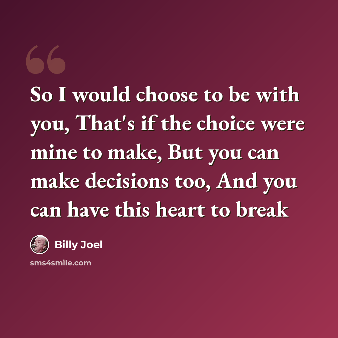 “So I would choose to be with you, That's if the choice were mine to make, But you can make decisions too, And you can have this heart to break” quote by Billy Joel
