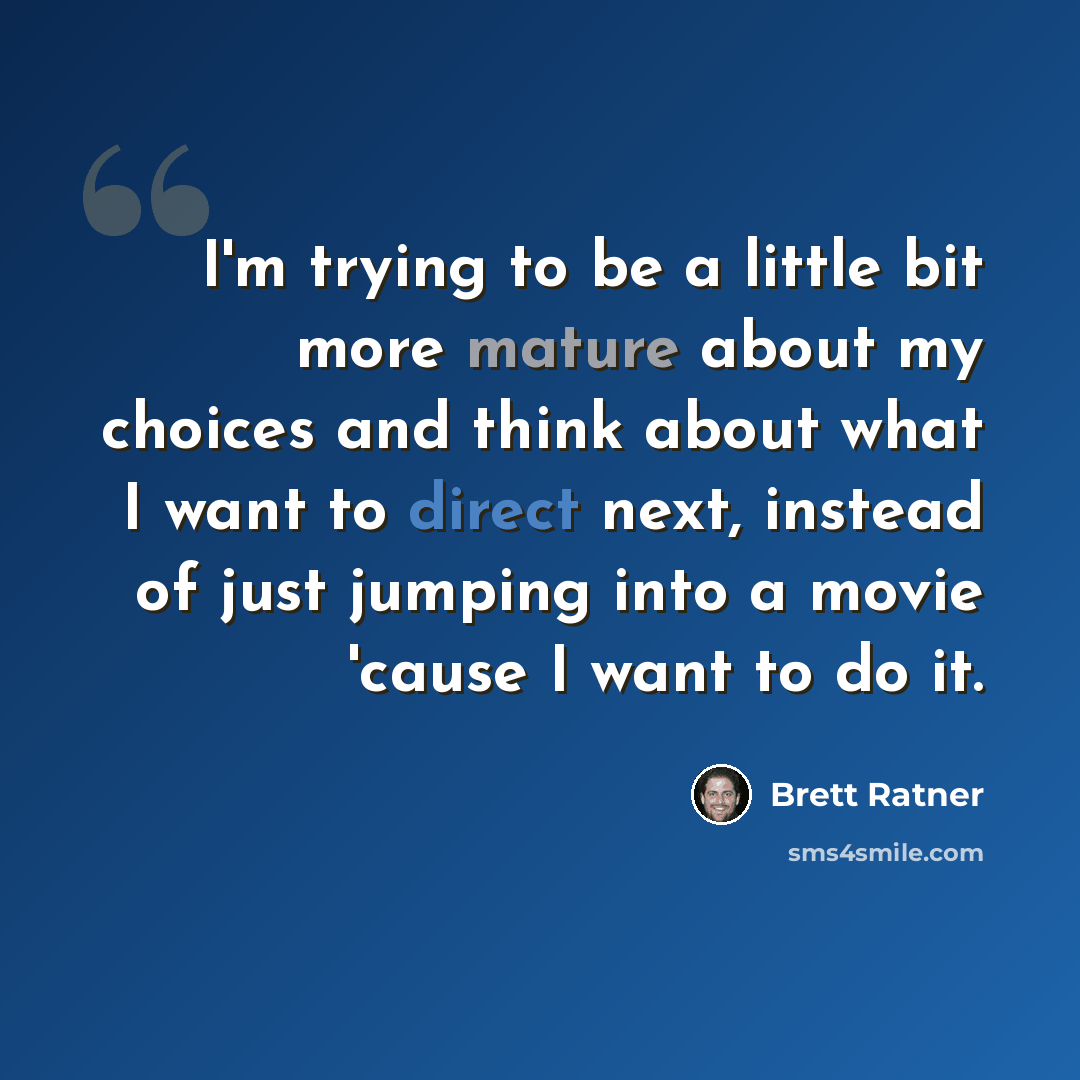 “I'm trying to be a little bit more mature about my choices and think about what I want to direct next, instead of just jumping into a movie 'cause I want to do it.” quote by Brett Ratner