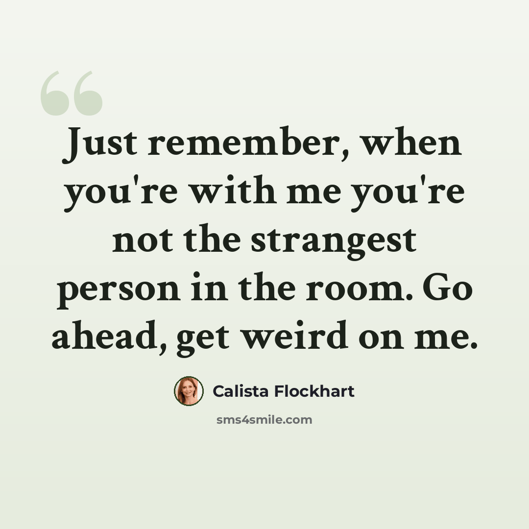 “Just remember, when you're with me you're not the strangest person in the room. Go ahead, get weird on me.” quote by Calista Flockhart