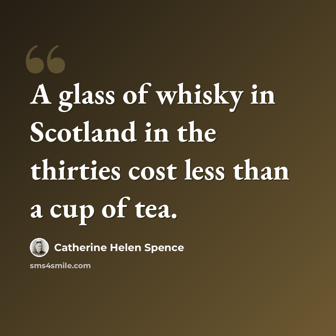 “A glass of whisky in Scotland in the thirties cost less than a cup of tea.” quote by Catherine Helen Spence