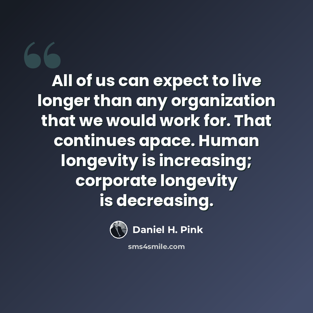 “All of us can expect to live longer than any organization that we would work for. That continues apace. Human longevity is increasing; corporate longevity is decreasing.” quote by Daniel H. Pink