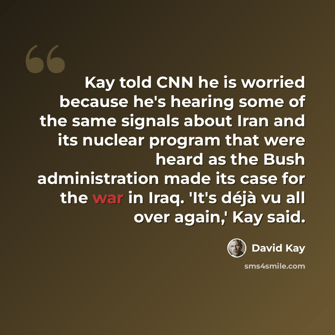 “Kay told CNN he is worried because he's hearing some of the same signals about Iran and its nuclear program that were heard as the Bush administration made its case for the war in Iraq. 'It's déjà vu all over again,' Kay said.” quote by David Kay