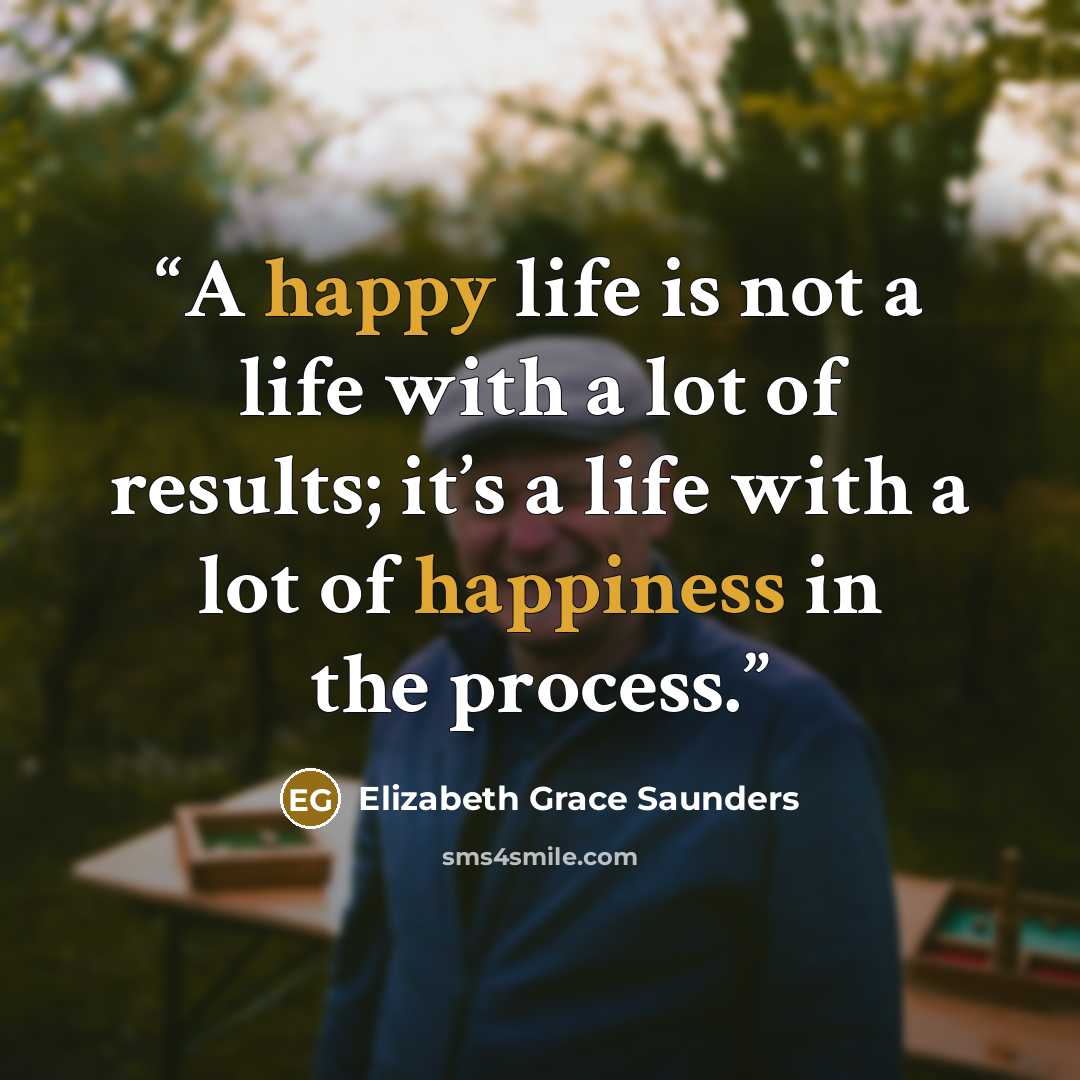 “A happy life is not a life with a lot of results; it’s a life with a lot of happiness in the process.” quote by Elizabeth Grace Saunders
