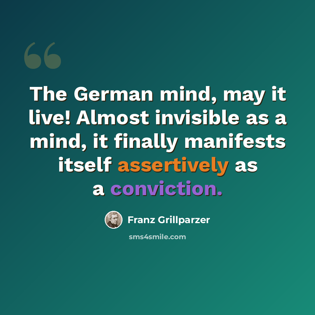 “The German mind, may it live! Almost invisible as a mind, it finally manifests itself assertively as a conviction.” quote by Franz Grillparzer