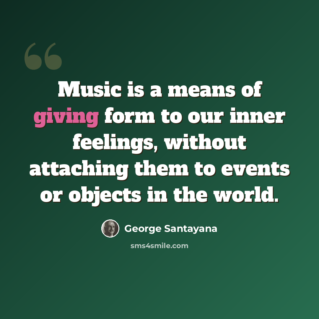 “Music is a means of giving form to our inner feelings, without attaching them to events or objects in the world.” quote by George Santayana